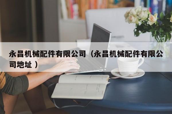永昌機(jī)械配件有限公司（永昌機(jī)械配件有限公司地址 ）