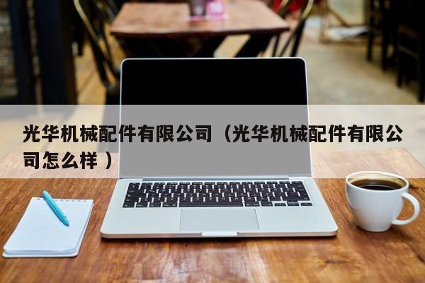 光華機(jī)械配件有限公司（光華機(jī)械配件有限公司怎么樣 ）